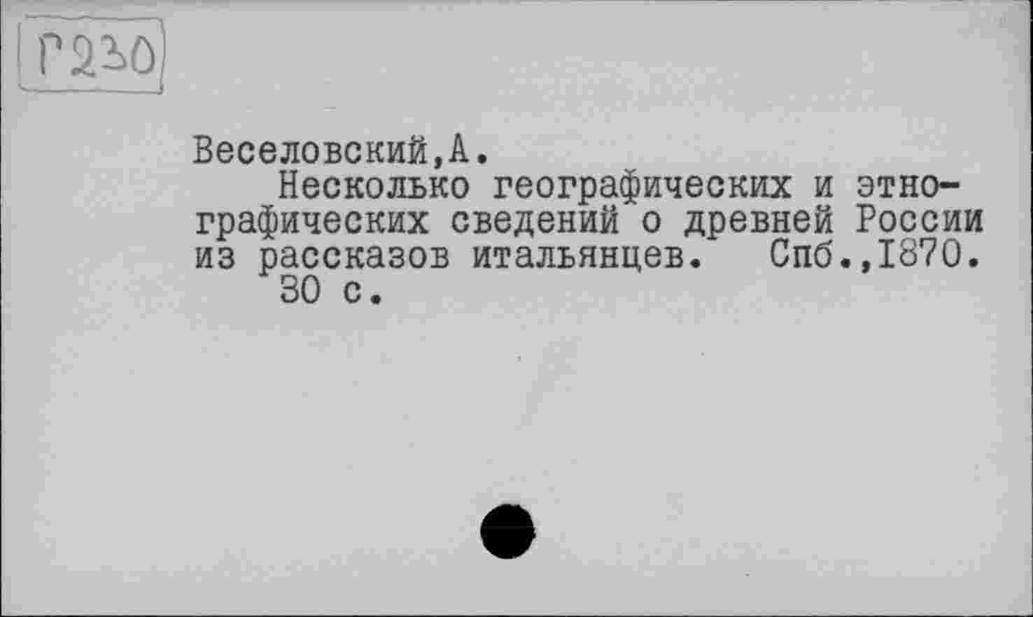 ﻿Веселовский,А.
Несколько географических и этнографических сведений о древней России из рассказов итальянцев. Спб.,1870.
30 с.